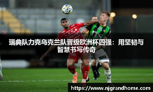 瑞典队力克乌克兰队晋级欧洲杯四强：用坚韧与智慧书写传奇