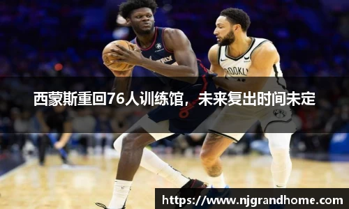 西蒙斯重回76人训练馆,未来复出时间未定