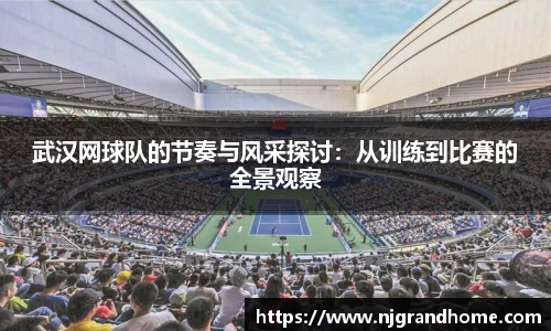武汉网球队的节奏与风采探讨：从训练到比赛的全景观察